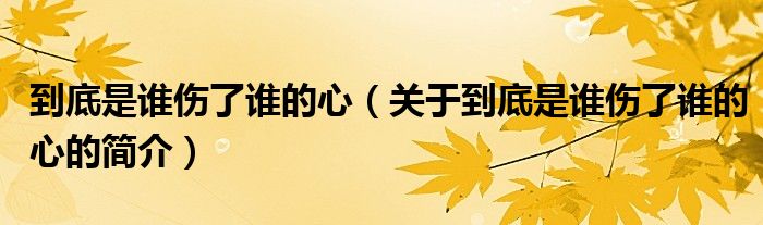 到底是谁伤了谁的心（关于到底是谁伤了谁的心的简介）
