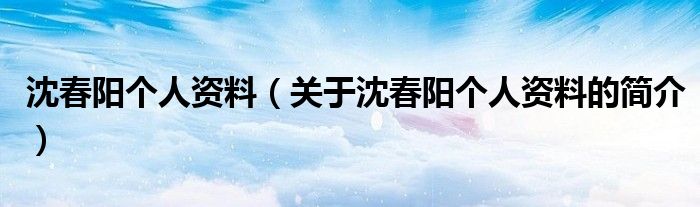 沈春阳个人资料（关于沈春阳个人资料的简介）