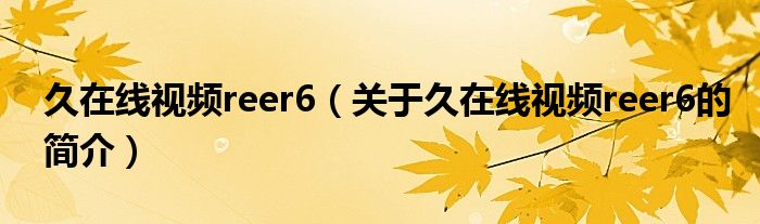 久在线视频reer6（关于久在线视频reer6的简介）