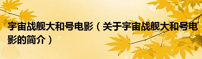 宇宙战舰大和号电影（关于宇宙战舰大和号电影的简介）