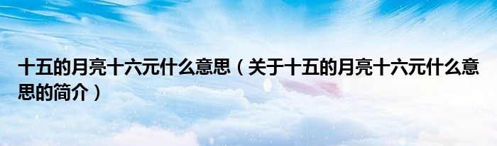 十五的月亮十六元什么意思（关于十五的月亮十六元什么意思的简介）