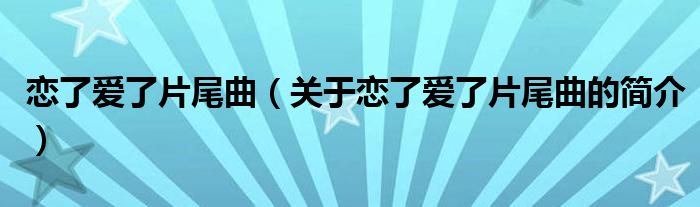 恋了爱了片尾曲（关于恋了爱了片尾曲的简介）