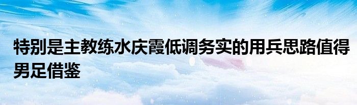 特别是主教练水庆霞低调务实的用兵思路值得男足借鉴