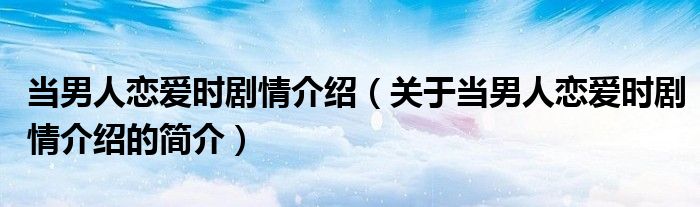 当男人恋爱时剧情介绍（关于当男人恋爱时剧情介绍的简介）