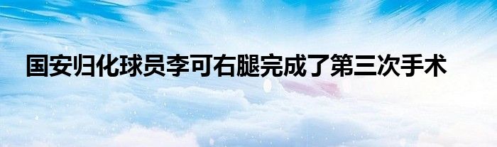 国安归化球员李可右腿完成了第三次手术