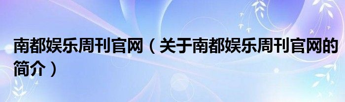 南都娱乐周刊官网（关于南都娱乐周刊官网的简介）