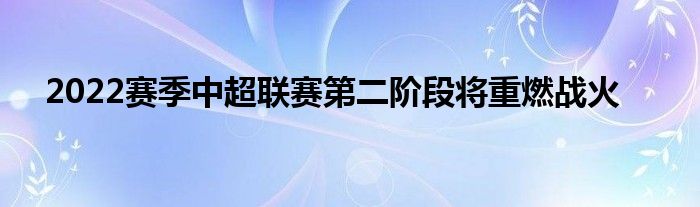 2022赛季中超联赛第二阶段将重燃战火