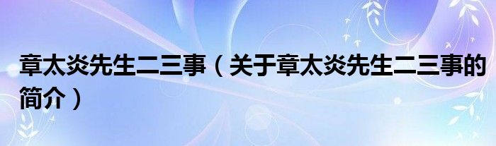 章太炎先生二三事（关于章太炎先生二三事的简介）