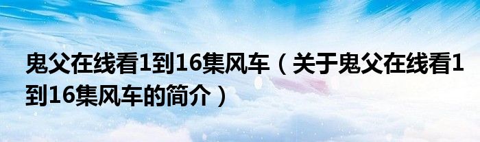鬼父在线看1到16集风车（关于鬼父在线看1到16集风车的简介）
