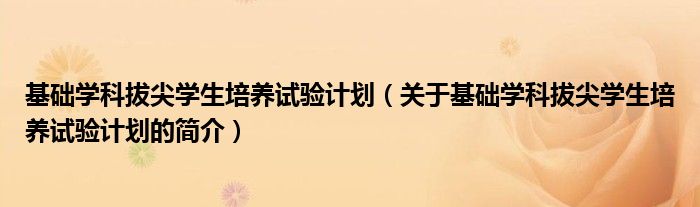 基础学科拔尖学生培养试验计划（关于基础学科拔尖学生培养试验计划的简介）
