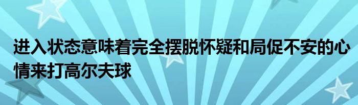 进入状态意味着完全摆脱怀疑和局促不安的心情来打高尔夫球