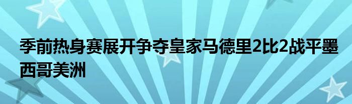 季前热身赛展开争夺皇家马德里2比2战平墨西哥美洲