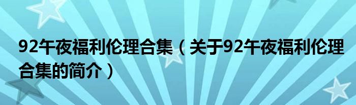 92午夜福利伦理合集（关于92午夜福利伦理合集的简介）