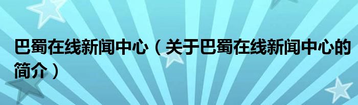 巴蜀在线新闻中心（关于巴蜀在线新闻中心的简介）
