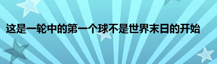 这是一轮中的第一个球不是世界末日的开始