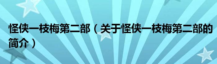 怪侠一枝梅第二部（关于怪侠一枝梅第二部的简介）