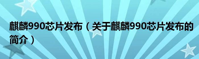 麒麟990芯片发布（关于麒麟990芯片发布的简介）