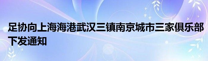 足协向上海海港武汉三镇南京城市三家俱乐部下发通知
