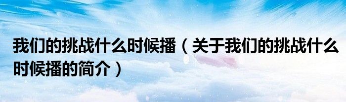 我们的挑战什么时候播（关于我们的挑战什么时候播的简介）