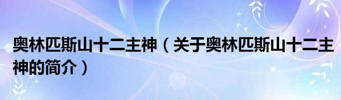 奥林匹斯山十二主神（关于奥林匹斯山十二主神的简介）