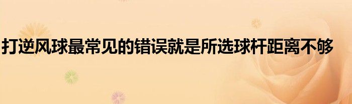 打逆风球最常见的错误就是所选球杆距离不够