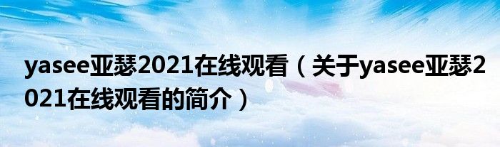 yasee亚瑟2021在线观看（关于yasee亚瑟2021在线观看的简介）