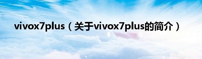 vivox7plus（关于vivox7plus的简介）