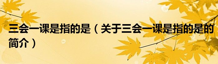 三会一课是指的是（关于三会一课是指的是的简介）