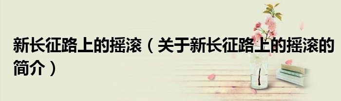 新长征路上的摇滚（关于新长征路上的摇滚的简介）