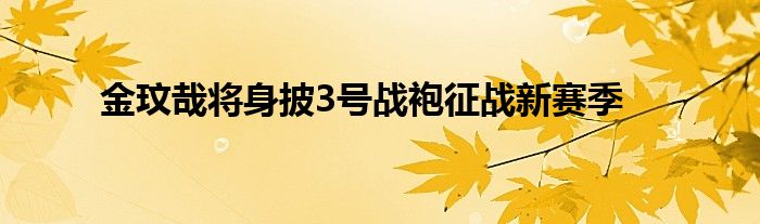 金玟哉将身披3号战袍征战新赛季