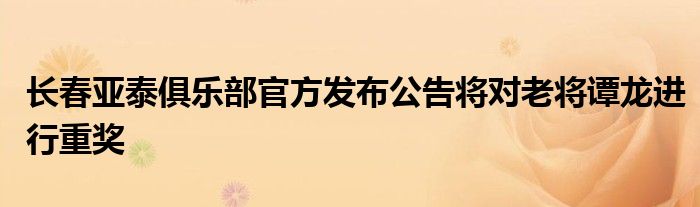 长春亚泰俱乐部官方发布公告将对老将谭龙进行重奖