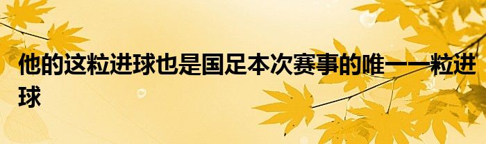 他的这粒进球也是国足本次赛事的唯一一粒进球