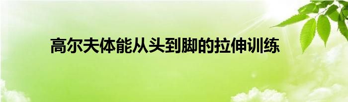 高尔夫体能从头到脚的拉伸训练