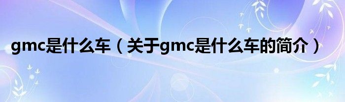 gmc是什么车（关于gmc是什么车的简介）