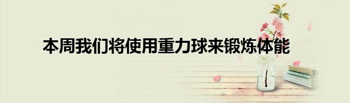 本周我们将使用重力球来锻炼体能