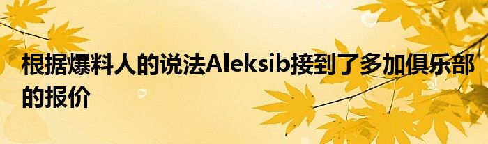 根据爆料人的说法Aleksib接到了多加俱乐部的报价