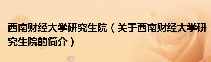 西南财经大学研究生院（关于西南财经大学研究生院的简介）