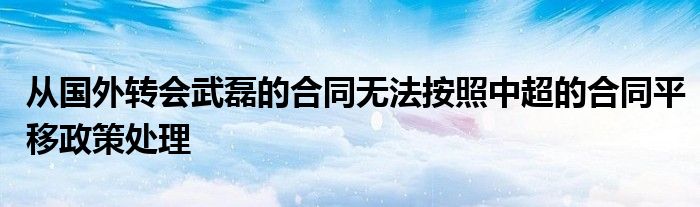 从国外转会武磊的合同无法按照中超的合同平移政策处理