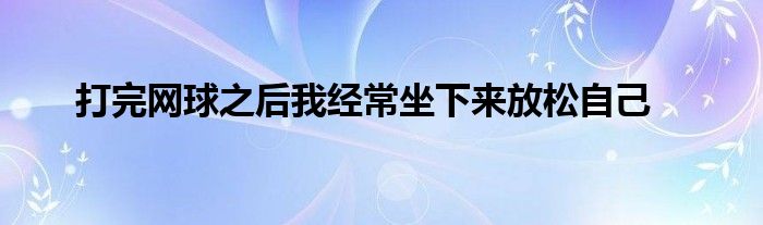 打完网球之后我经常坐下来放松自己