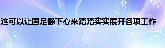 这可以让国足静下心来踏踏实实展开各项工作