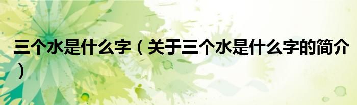 三个水是什么字（关于三个水是什么字的简介）