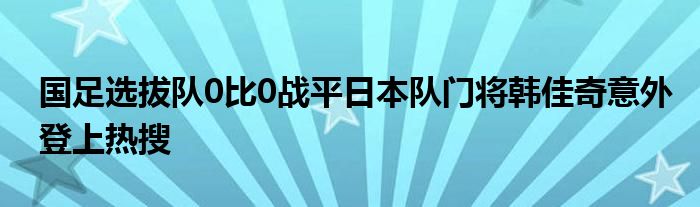 国足选拔队0比0战平日本队门将韩佳奇意外登上热搜