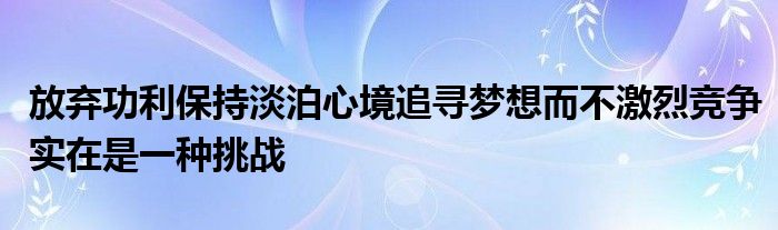 放弃功利保持淡泊心境追寻梦想而不激烈竞争实在是一种挑战