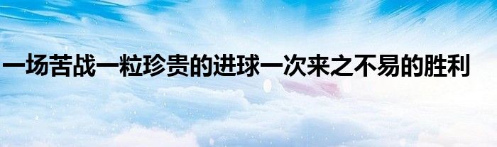 一场苦战一粒珍贵的进球一次来之不易的胜利