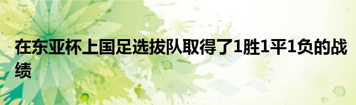 在东亚杯上国足选拔队取得了1胜1平1负的战绩