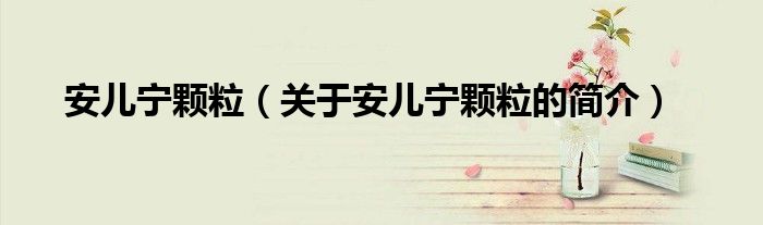 安儿宁颗粒（关于安儿宁颗粒的简介）