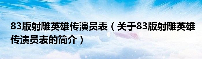 83版射雕英雄传演员表（关于83版射雕英雄传演员表的简介）