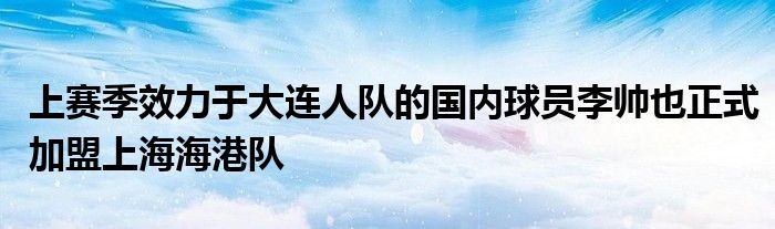 上赛季效力于大连人队的国内球员李帅也正式加盟上海海港队