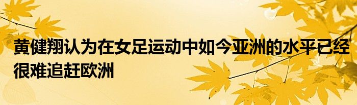 黄健翔认为在女足运动中如今亚洲的水平已经很难追赶欧洲