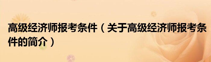 高级经济师报考条件（关于高级经济师报考条件的简介）